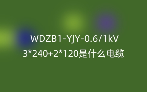 WDZB1-YJY-0.6/1kV 3*240+2*120是什么電纜？(圖1)