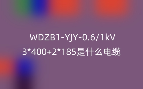 WDZB1-YJY-0.6/1kV 3*400+2*185是什么電纜？(圖1)