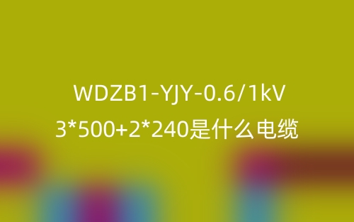 WDZB1-YJY-0.6/1kV 3*500+2*240是什么電纜？(圖1)