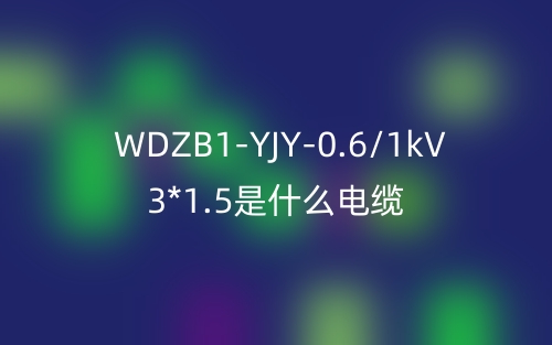 WDZB1-YJY-0.6/1kV 3*1.5是什么電纜？(圖1)