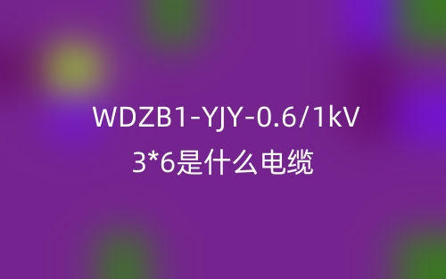 WDZB1-YJY-0.6/1kV 3*6是什么電纜？(圖1)