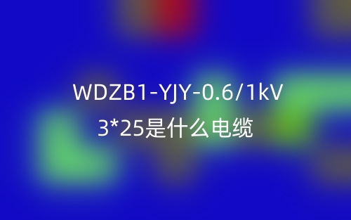 WDZB1-YJY-0.6/1kV 3*25是什么電纜？(圖1)