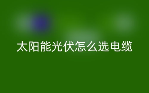 太陽(yáng)能光伏怎么選電纜？(圖1)