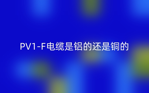 PV1-F電纜是鋁的還是銅的？(圖1)