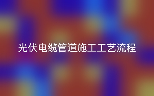 光伏電纜管道施工工藝流程(圖1)
