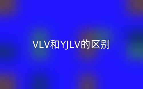 VLV和YJLV的區(qū)別，哪一個好啊？(圖1)