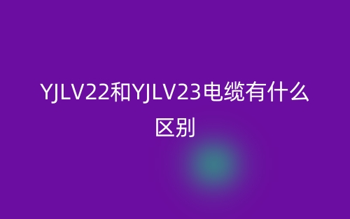 yjlv22和yjlv23電纜有什么區(qū)別？(圖1)