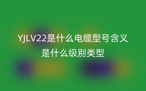 YJLV22是什么電纜型號含義是什么級別類型？(圖1)