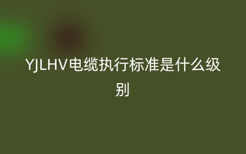 YJLHV電纜執(zhí)行標(biāo)準(zhǔn)是什么級(jí)別啊？(圖1)