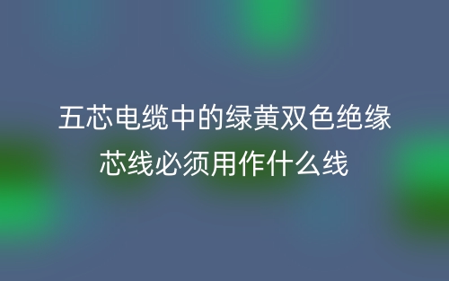 五芯電纜中的綠黃雙色絕緣芯線必須用作什么線？(圖1)