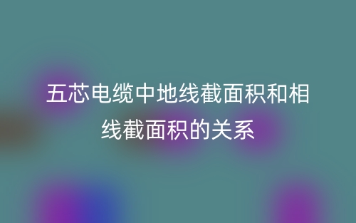 五芯電纜中地線截面積和相線截面積的關系(圖1)