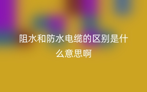 阻水和防水電纜的區(qū)別是什么意思??？(圖1)