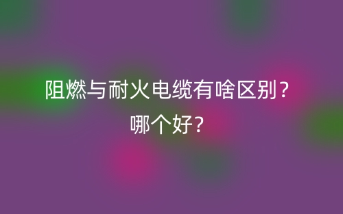 阻燃與耐火電纜有啥區(qū)別？哪個(gè)好？(圖1)