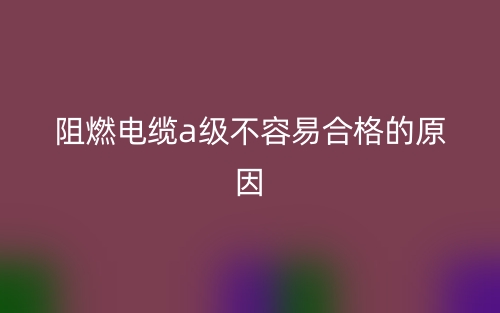 阻燃電纜a級不容易合格的原因(圖1)
