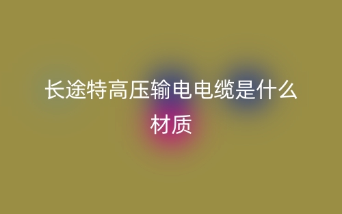 長(zhǎng)途特高壓輸電電纜是什么材質(zhì)？(圖1)
