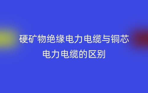 硬礦物絕緣電力電纜與銅芯電力電纜的區(qū)別(圖1)