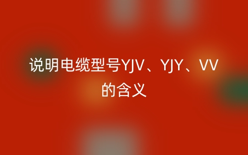 說(shuō)明電纜型號(hào)YJV、YJY、VV的含義(圖1)