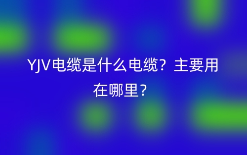 YJV電纜是什么電纜？主要用在哪里？(圖1)