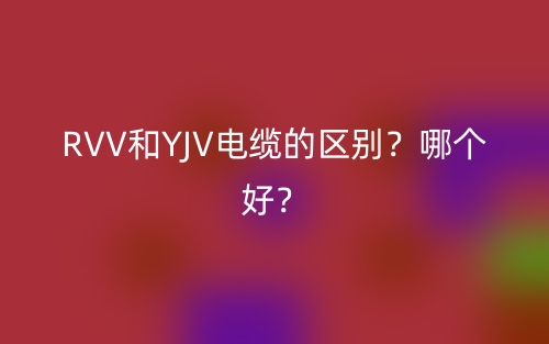 RVV和YJV電纜的區(qū)別？哪個好？(圖1)