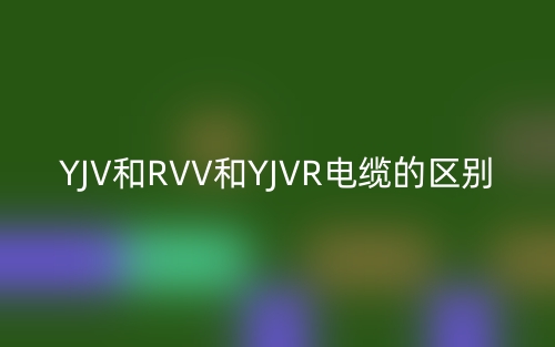 YJV和RVV和YJVR電纜的區(qū)別(圖1)