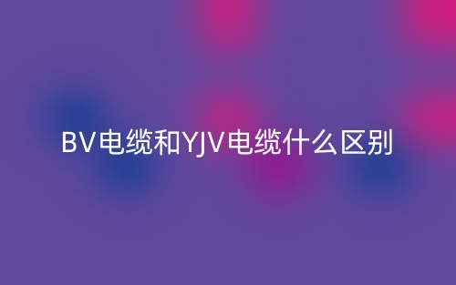 BV電纜和YJV電纜什么區(qū)別？(圖1)