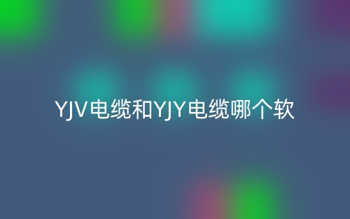 YJV電纜和YJY電纜哪個軟？(圖1)