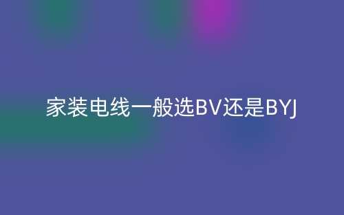 家裝電線一般選BV還是BYJ(圖1)
