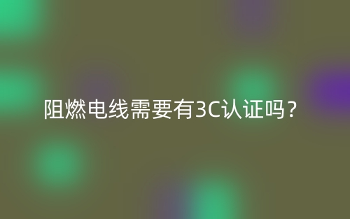 阻燃電線需要有3C認(rèn)證嗎？(圖1)