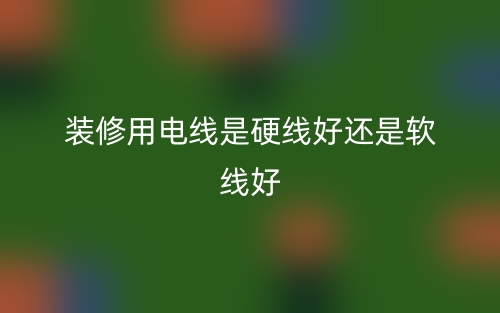 裝修用電線是硬線好還是軟線好？(圖1)