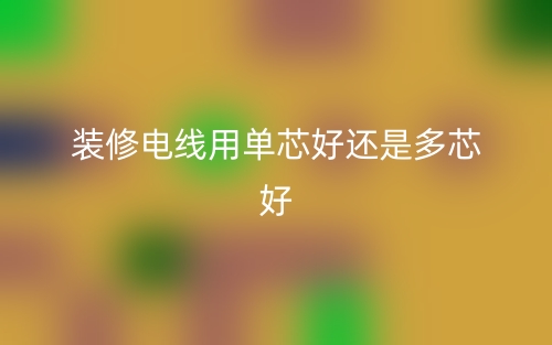 裝修電線用單芯好還是多芯好?(圖1)