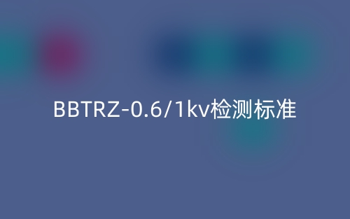 BBTRZ-0.6/1kv檢測標(biāo)準(zhǔn)(圖1)