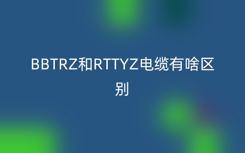 BBTRZ和RTTYZ電纜有啥區(qū)別？(圖1)