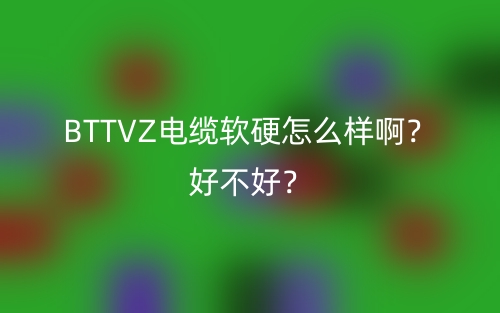 BTTVZ電纜軟硬怎么樣啊？好不好？(圖1)