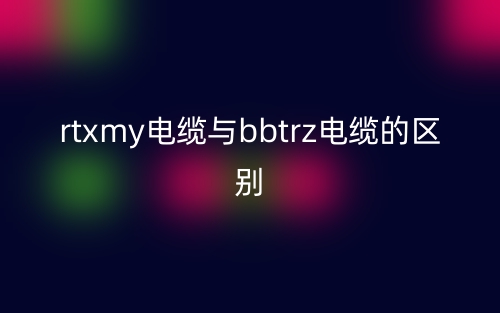 rtxmy電纜與bbtrz電纜的區(qū)別(圖1)