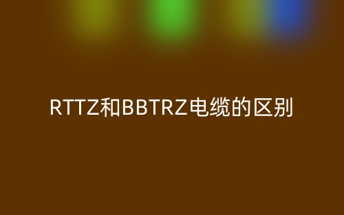 RTTZ和BBTRZ電纜的區(qū)別(圖1)