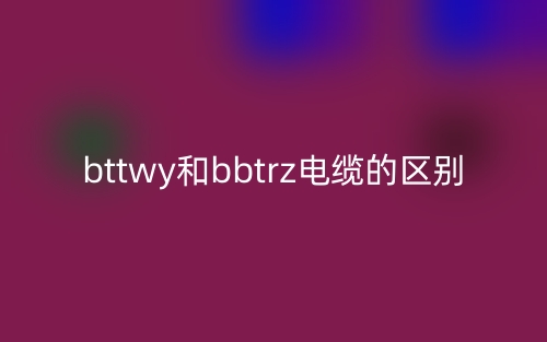 bttwy和bbtrz電纜的區(qū)別(圖1)