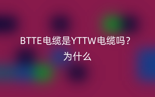 BTTE電纜是YTTW電纜嗎？為什么？(圖1)