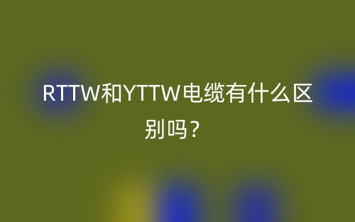 RTTW和YTTW電纜有什么區(qū)別嗎？(圖1)