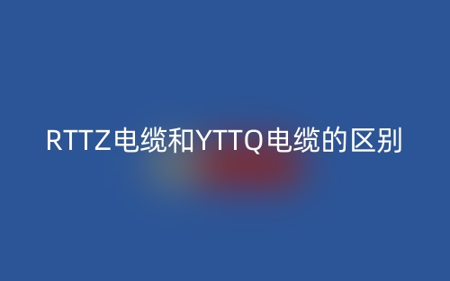 RTTZ電纜和YTTQ電纜的區(qū)別(圖1)