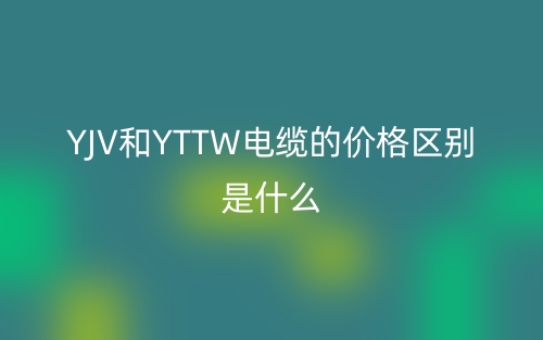 YJV和YTTW電纜的價格區(qū)別是什么？(圖1)