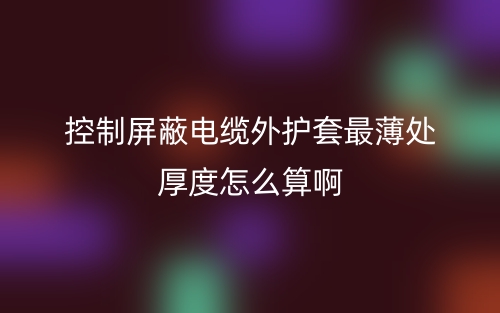 控制屏蔽電纜外護(hù)套最薄處厚度怎么算啊呢？(圖1)