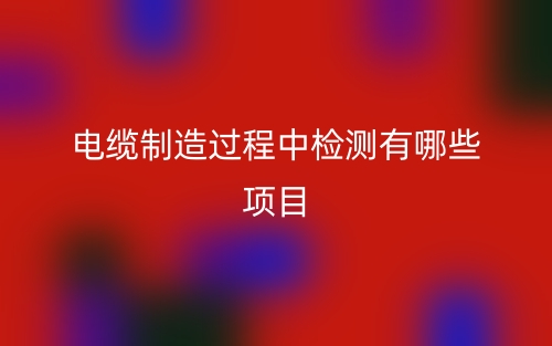 電纜制造過程中檢測有哪些項目？(圖1)