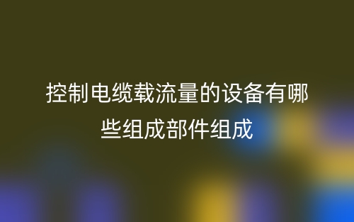 控制電纜載流量的設(shè)備有哪些組成部件組成？(圖1)