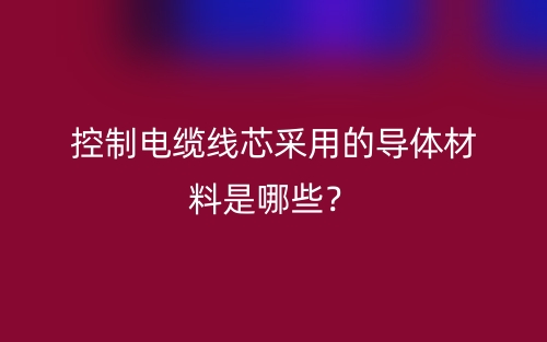 控制電纜線芯采用的導(dǎo)體材料是哪些？(圖1)