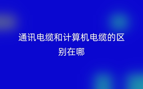 通訊電纜和計(jì)算機(jī)電纜的區(qū)別在哪？(圖1)