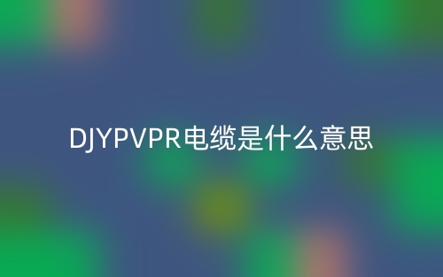 DJYPVPR電纜是什么意思？(圖1)