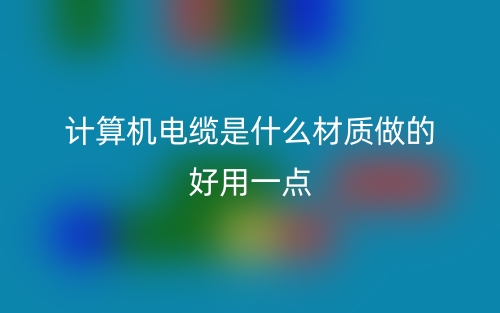計(jì)算機(jī)電纜是什么材質(zhì)做的好用一點(diǎn)？(圖1)