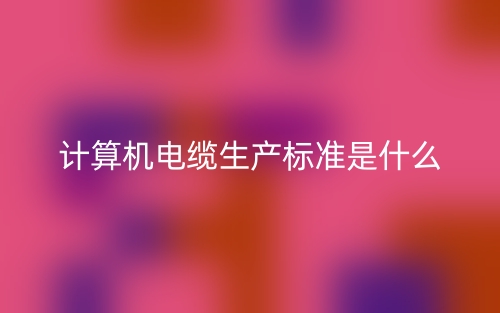 計(jì)算機(jī)電纜生產(chǎn)標(biāo)準(zhǔn)是什么？有哪些？(圖1)