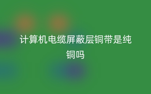 計(jì)算機(jī)電纜屏蔽層銅帶是純銅嗎？(圖1)
