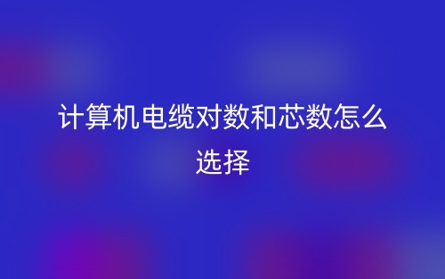 計算機電纜對數(shù)和芯數(shù)怎么選擇？(圖1)